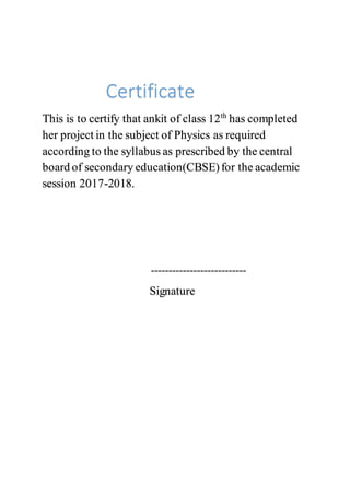 Certificate
This is to certify that ankit of class 12th
has completed
her project in the subject of Physics as required
according to the syllabus as prescribed by the central
board of secondary education(CBSE)for the academic
session 2017-2018.
---------------------------
Signature
 