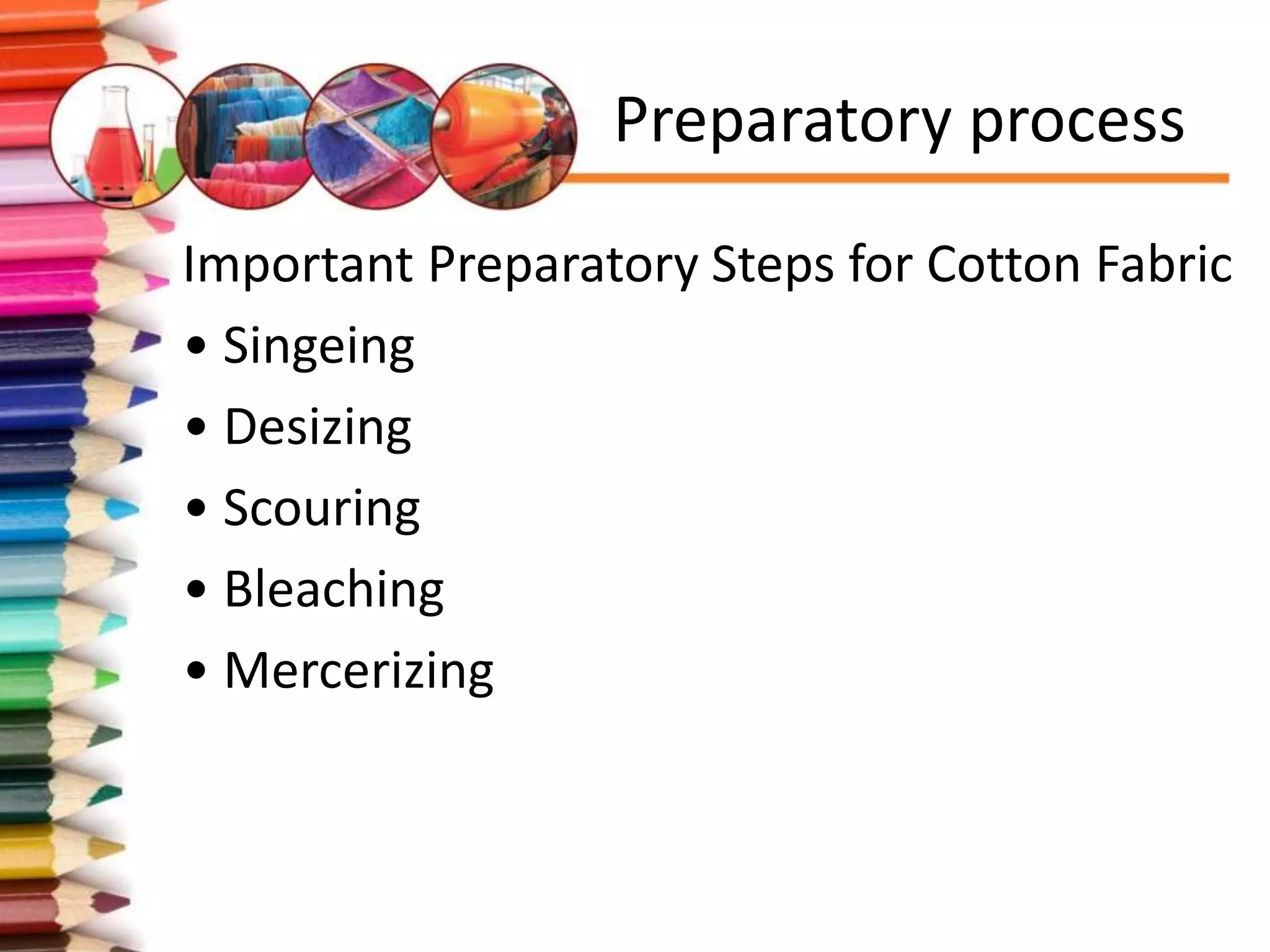 Preparatory process
Important Preparatory Steps for Cotton Fabric
• Singeing
• Desizing
• Scouring
• Bleaching
• Mercerizing
 