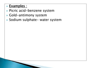  Examples :
 Picric acid-benzene system
 Gold-antimony system
 Sodium sulphate- water system
 