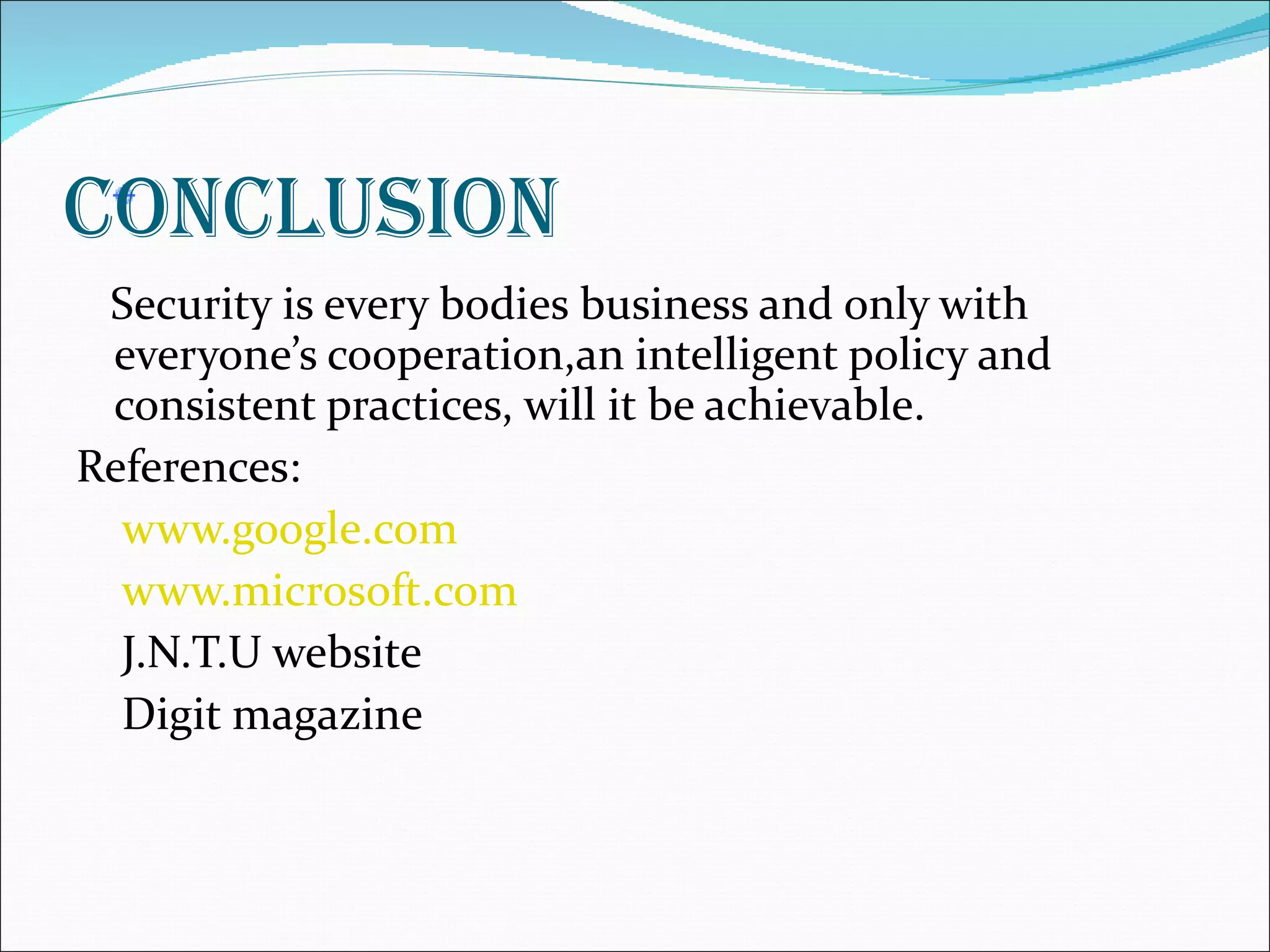 Conclusion Security is every bodies business and only with everyone’s cooperation,an intelligent policy and consistent practices, will it be achievable. References: www.google.com www.microsoft.com J.N.T.U website Digit magazine 