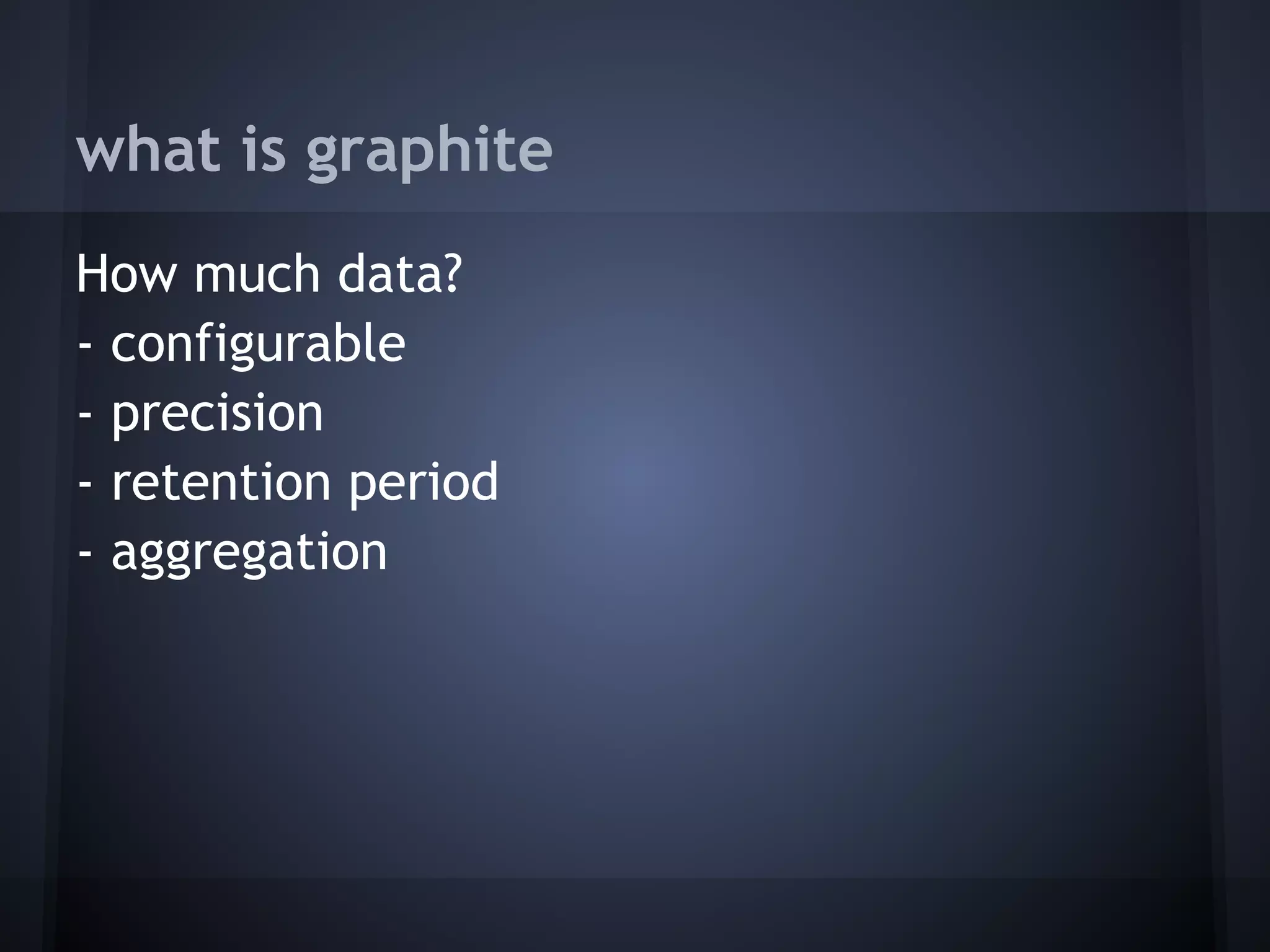 what is graphite
How much data?
- configurable
- precision
- retention period
- aggregation
 
 
 