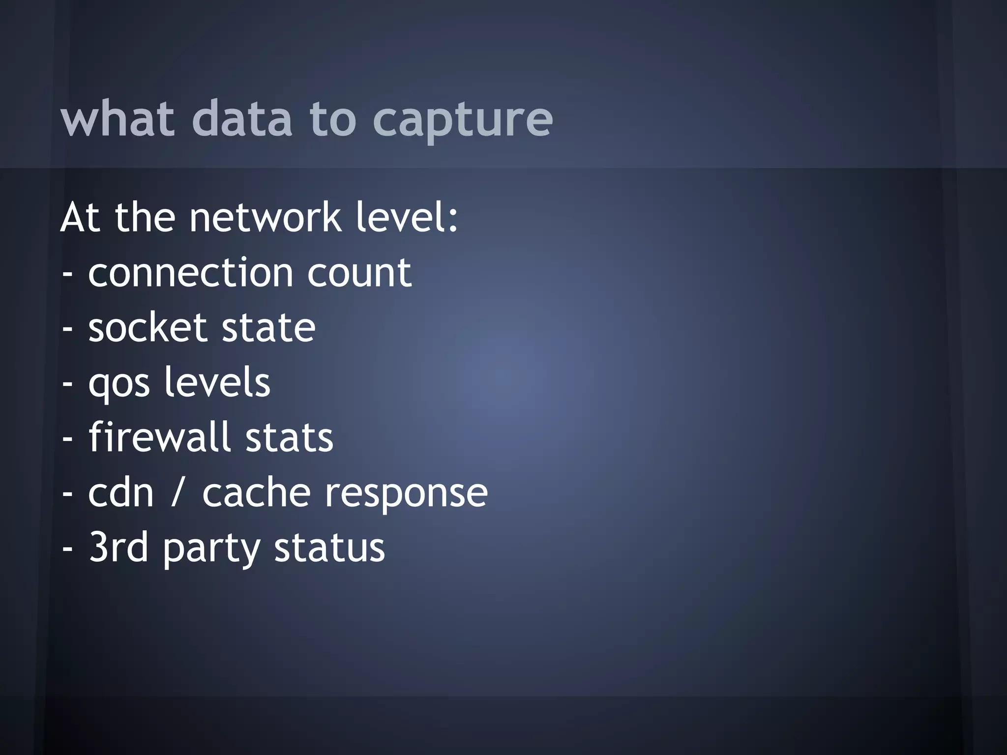 what data to capture
At the network level:
- connection count
- socket state
- qos levels
- firewall stats
- cdn / cache response
- 3rd party status
 