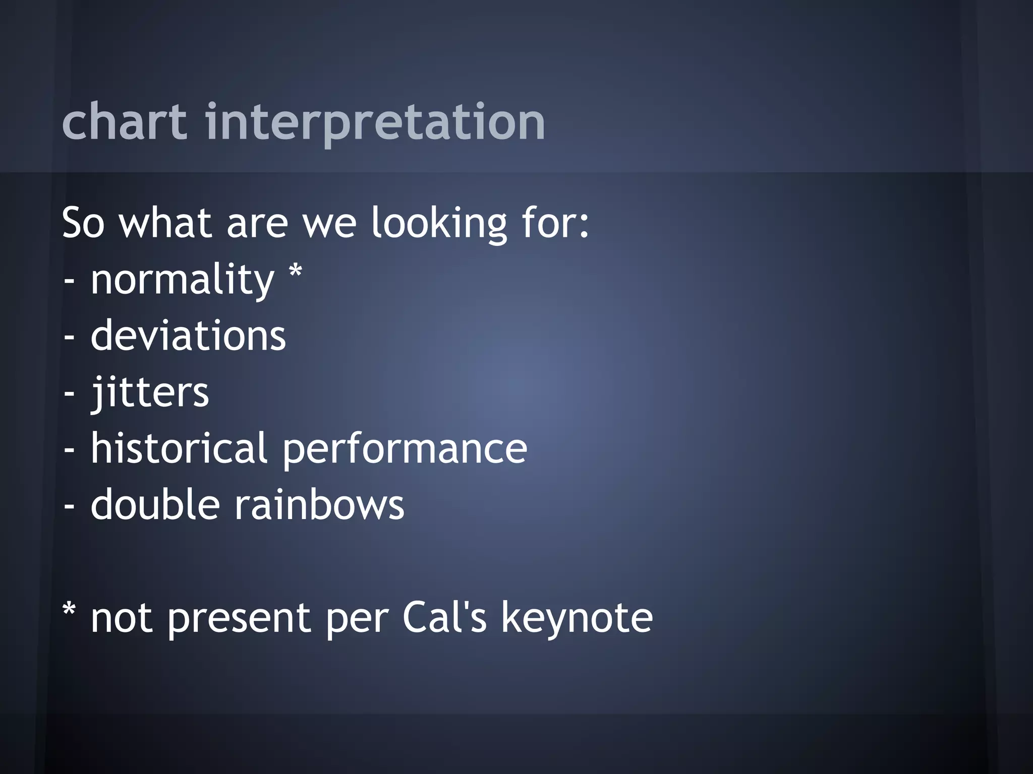 chart interpretation
So what are we looking for:
- normality *
- deviations
- jitters
- historical performance
- double rainbows
 
* not present per Cal's keynote
 