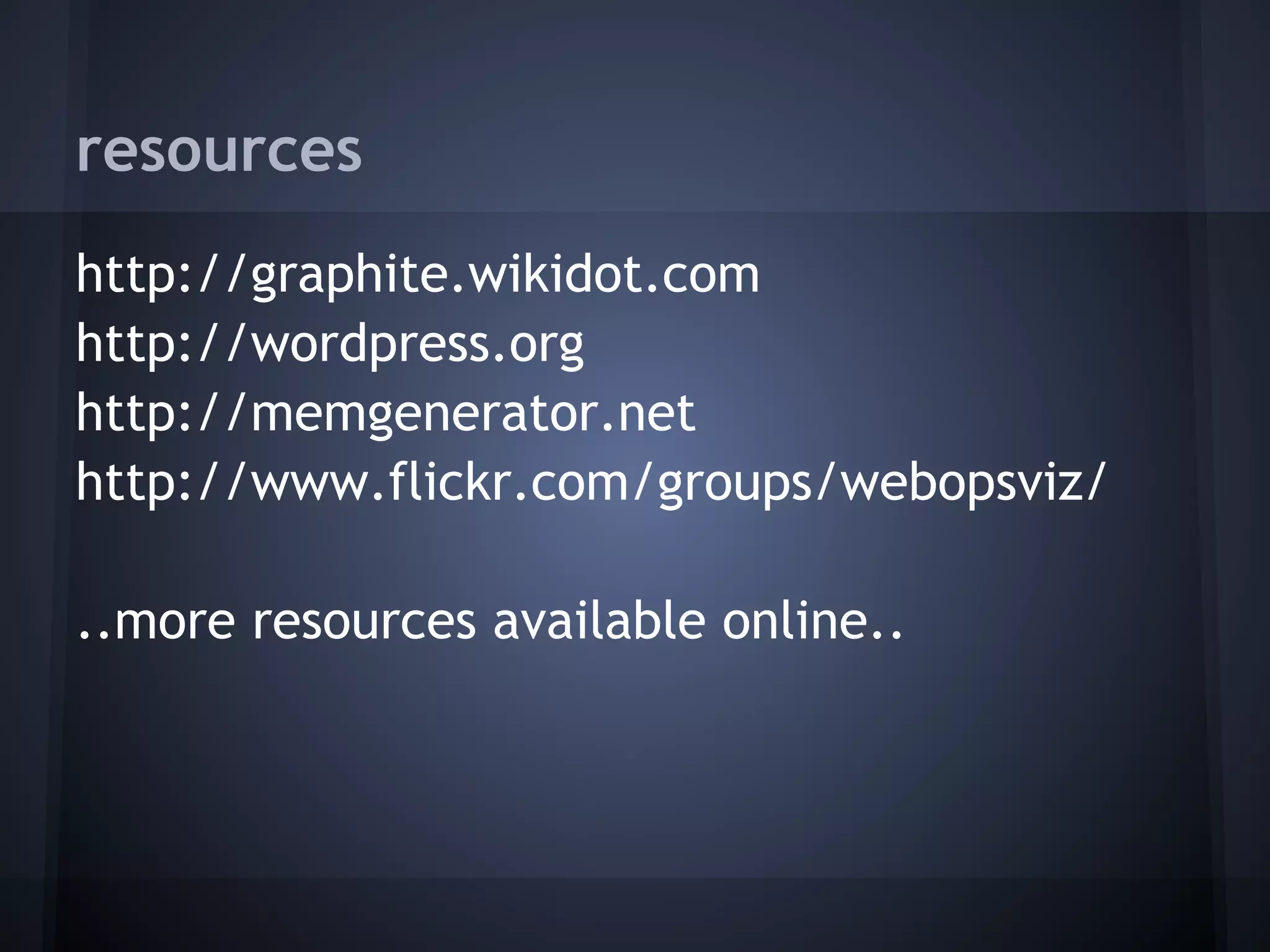 resources
http://graphite.wikidot.com
http://wordpress.org
http://memgenerator.net
http://www.flickr.com/groups/webopsviz/
 
..more resources available online..
 
 
 