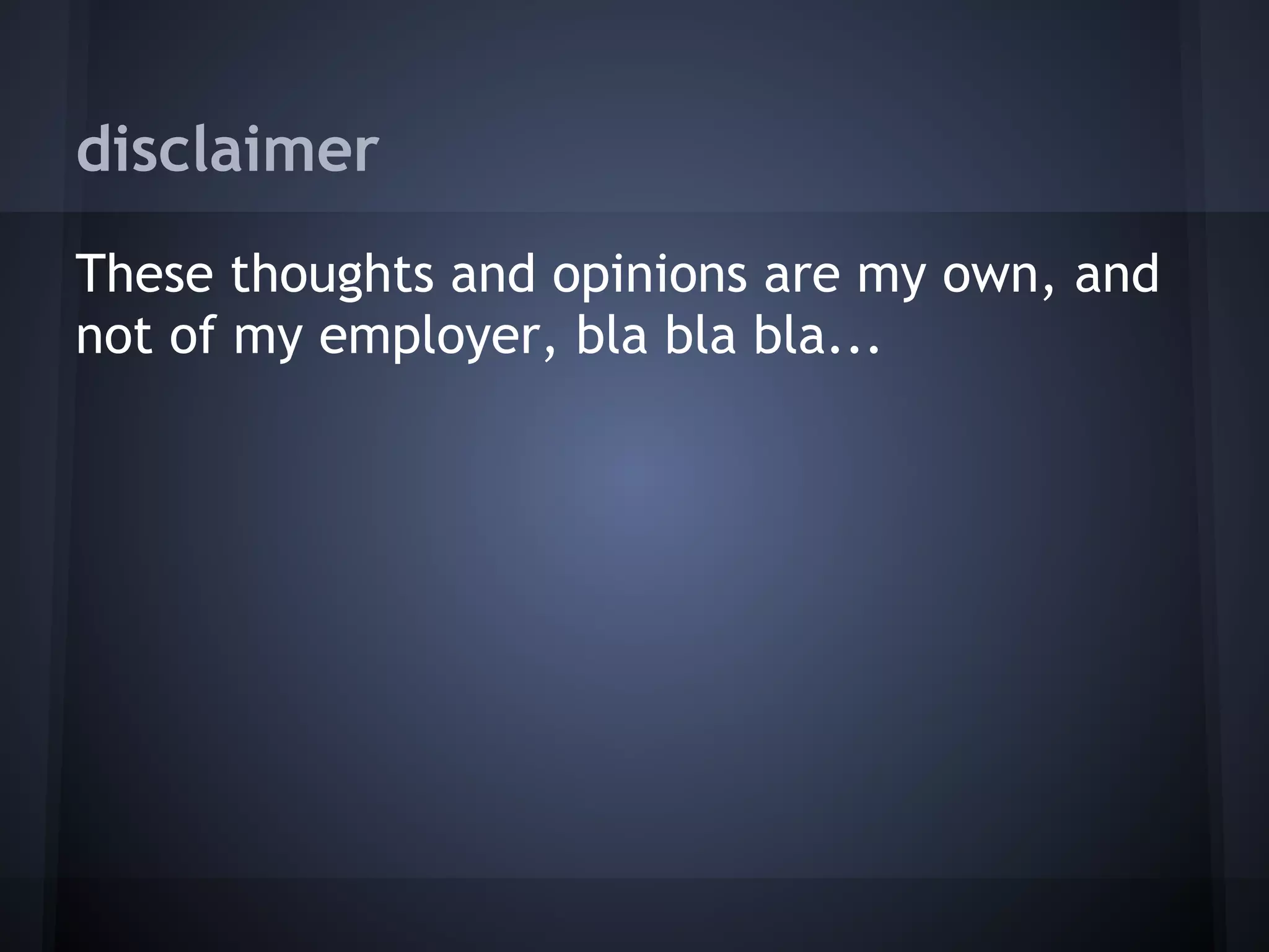 disclaimer
These thoughts and opinions are my own, and
not of my employer, bla bla bla...
 