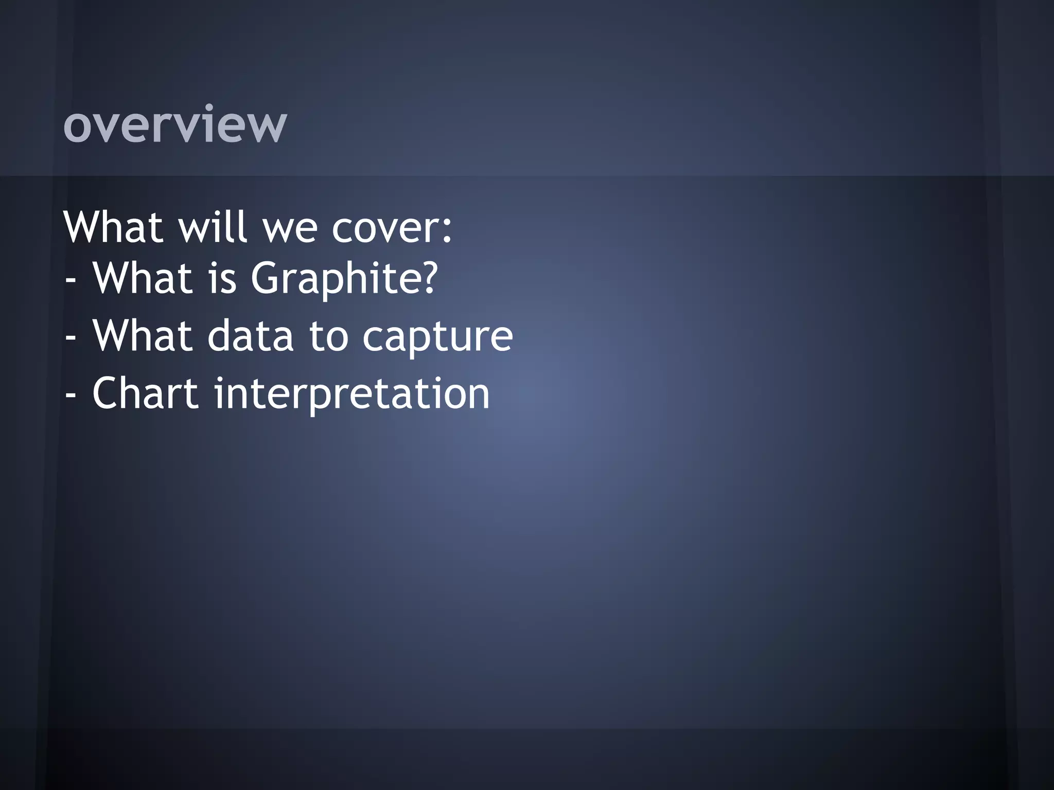 overview
What will we cover:
- What is Graphite?
- What data to capture
- Chart interpretation
 