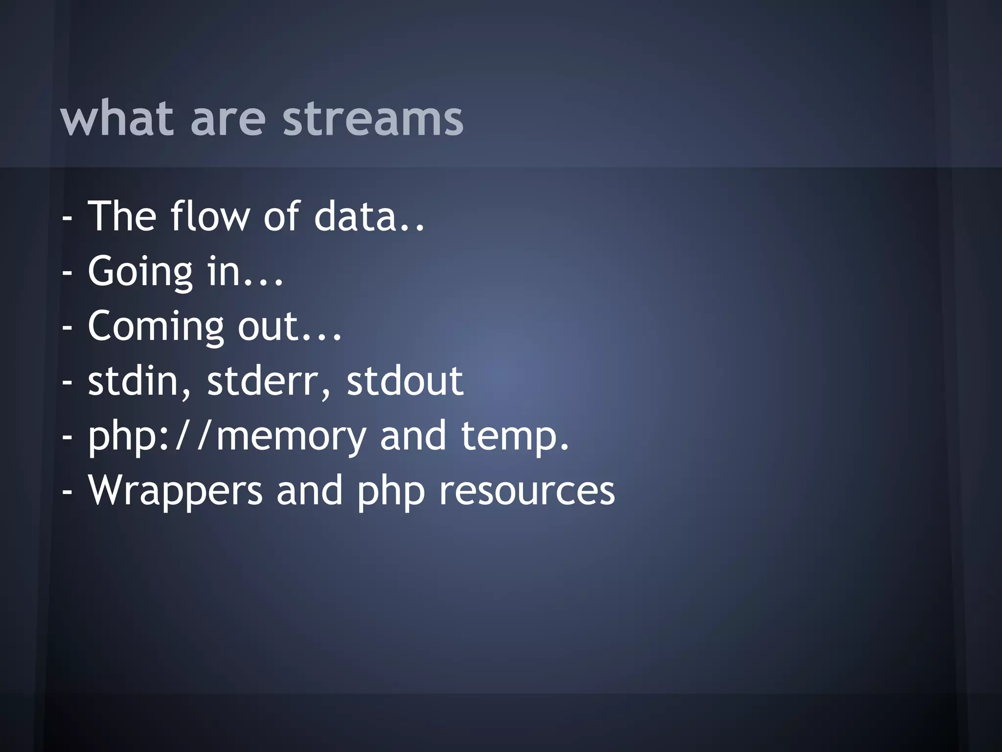what are streams
-   The flow of data..
-   Going in...
-   Coming out...
-   stdin, stderr, stdout
-   php://memory and temp.
-   Wrappers and php resources
 
 