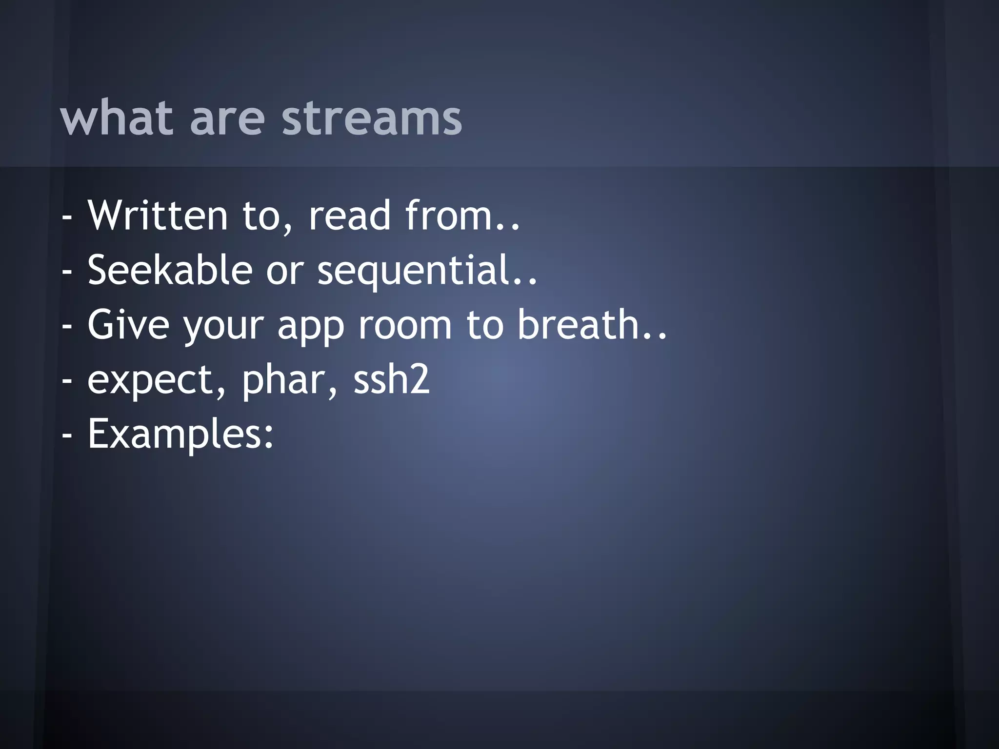 what are streams
-   Written to, read from..
-   Seekable or sequential..
-   Give your app room to breath..
-   expect, phar, ssh2
-   Examples:
 