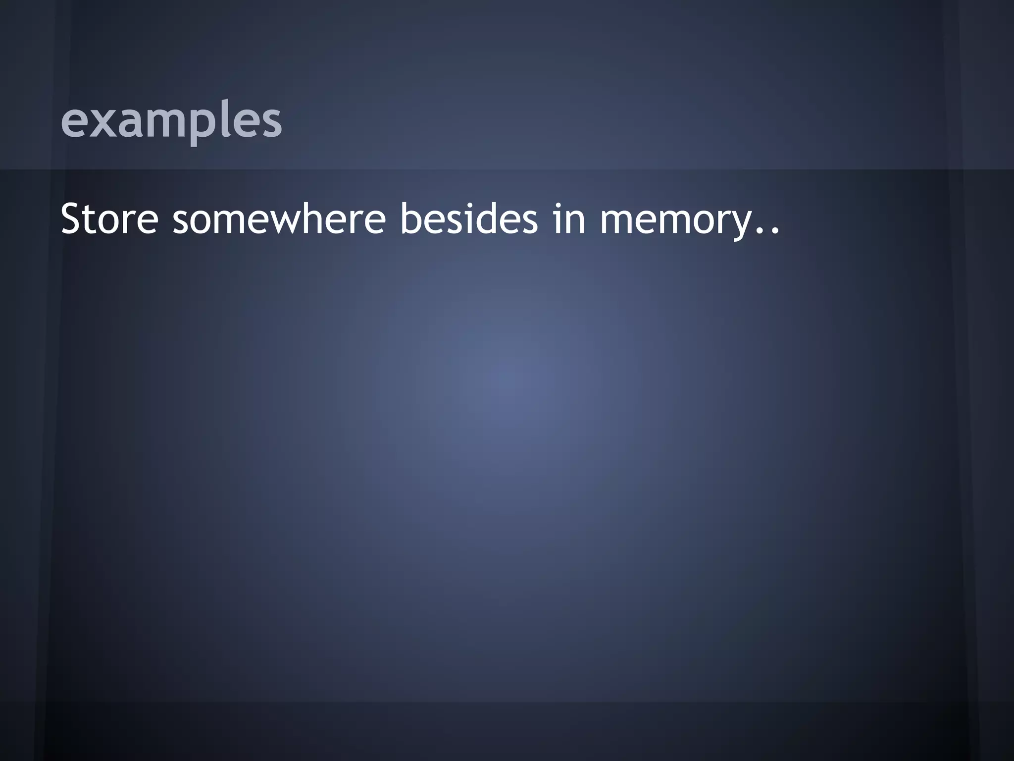 examples
Store somewhere besides in memory..
 