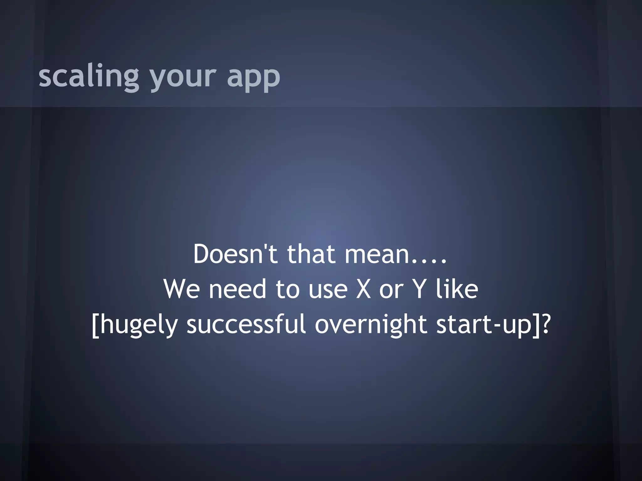 scaling your app




            Doesn't that mean....
         We need to use X or Y like
   [hugely successful overnight start-up]?
 