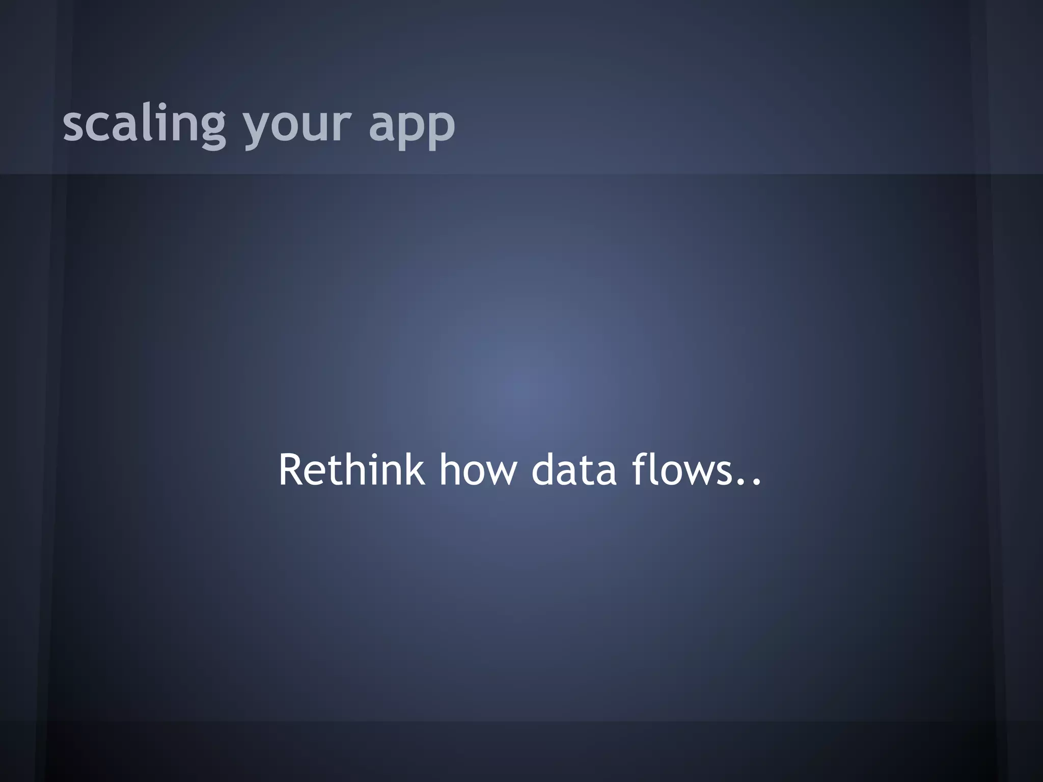 scaling your app




        Rethink how data flows..
 