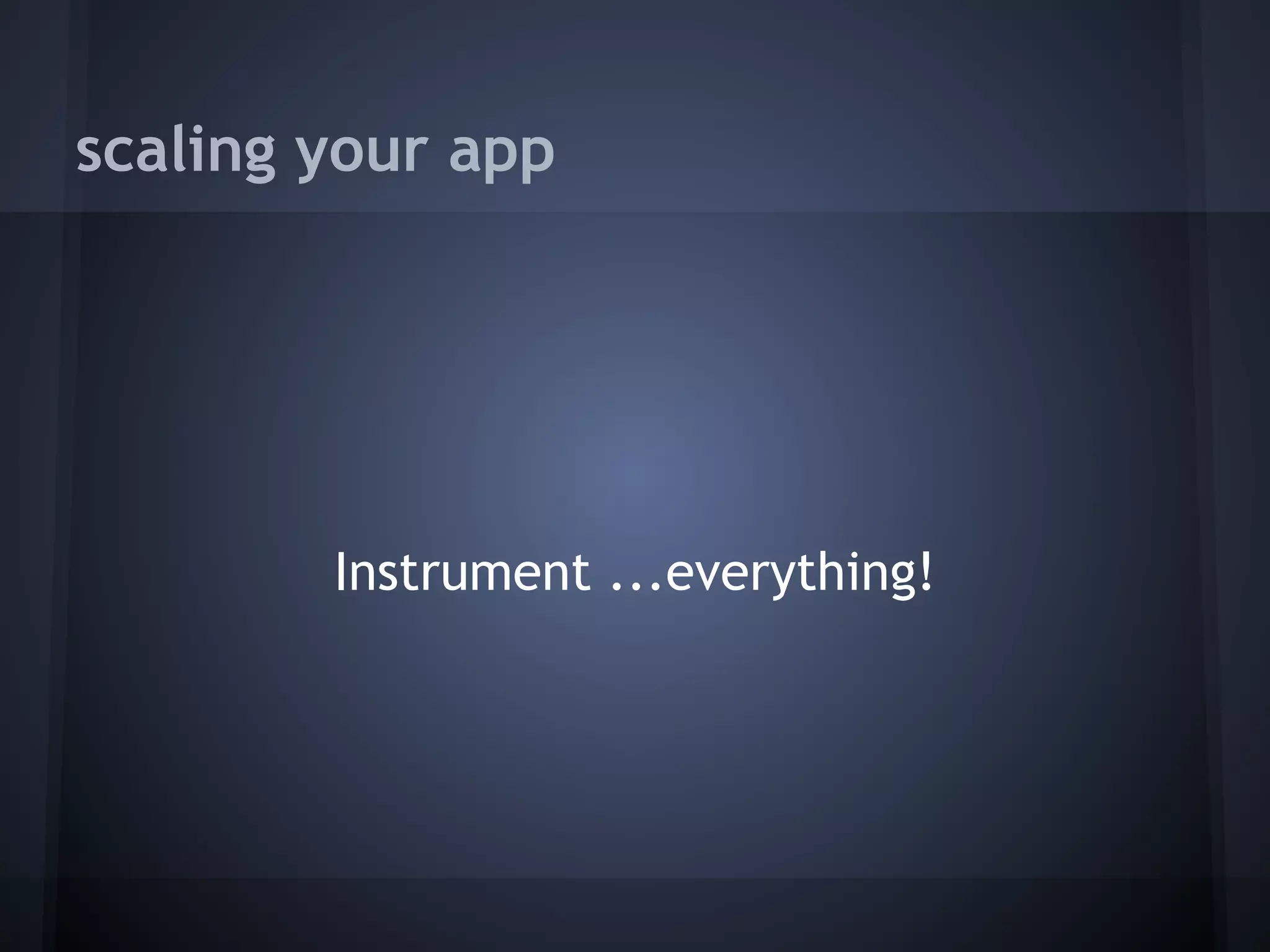 scaling your app




        Instrument ...everything!
 