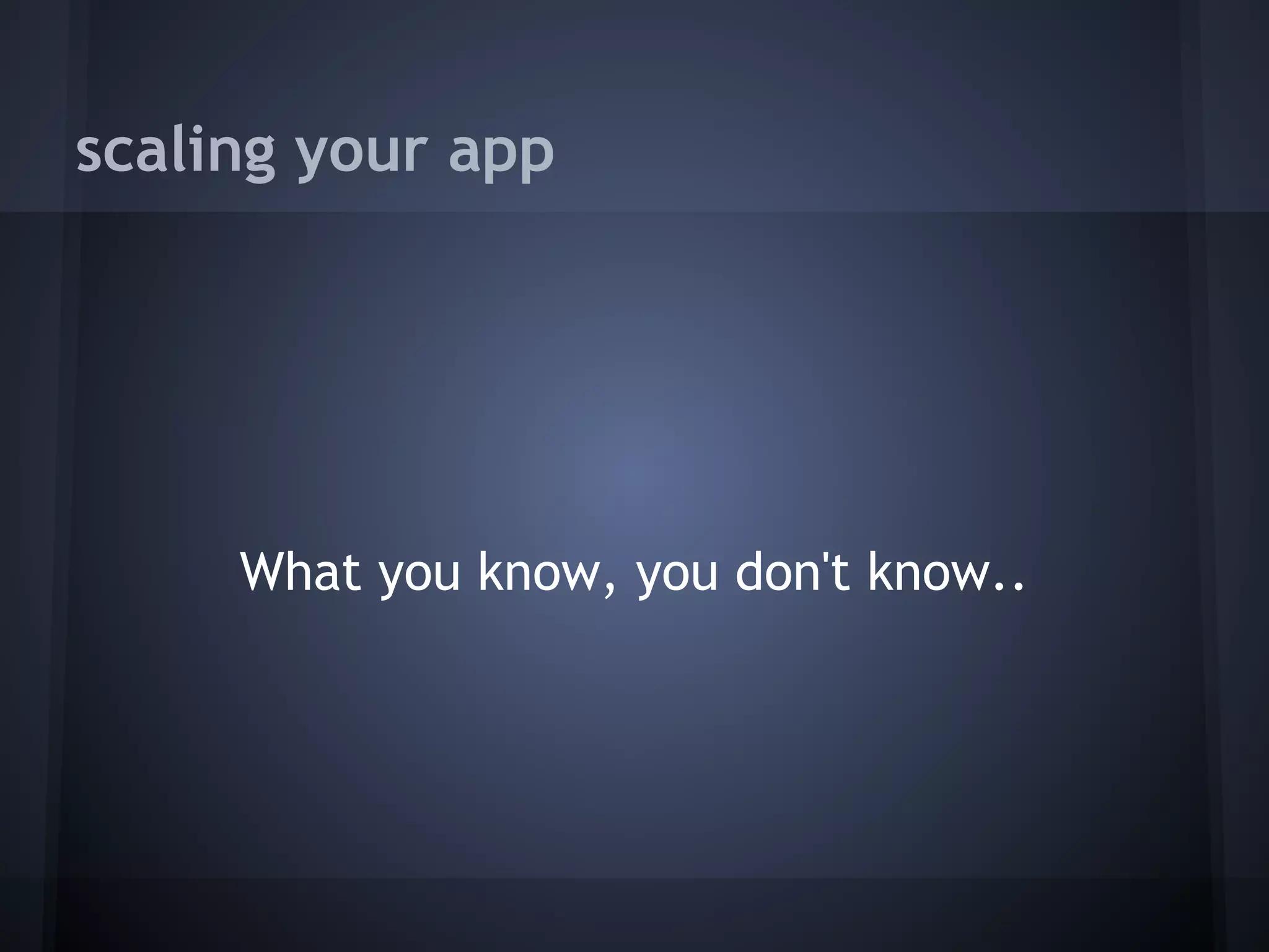 scaling your app




     What you know, you don't know..
 