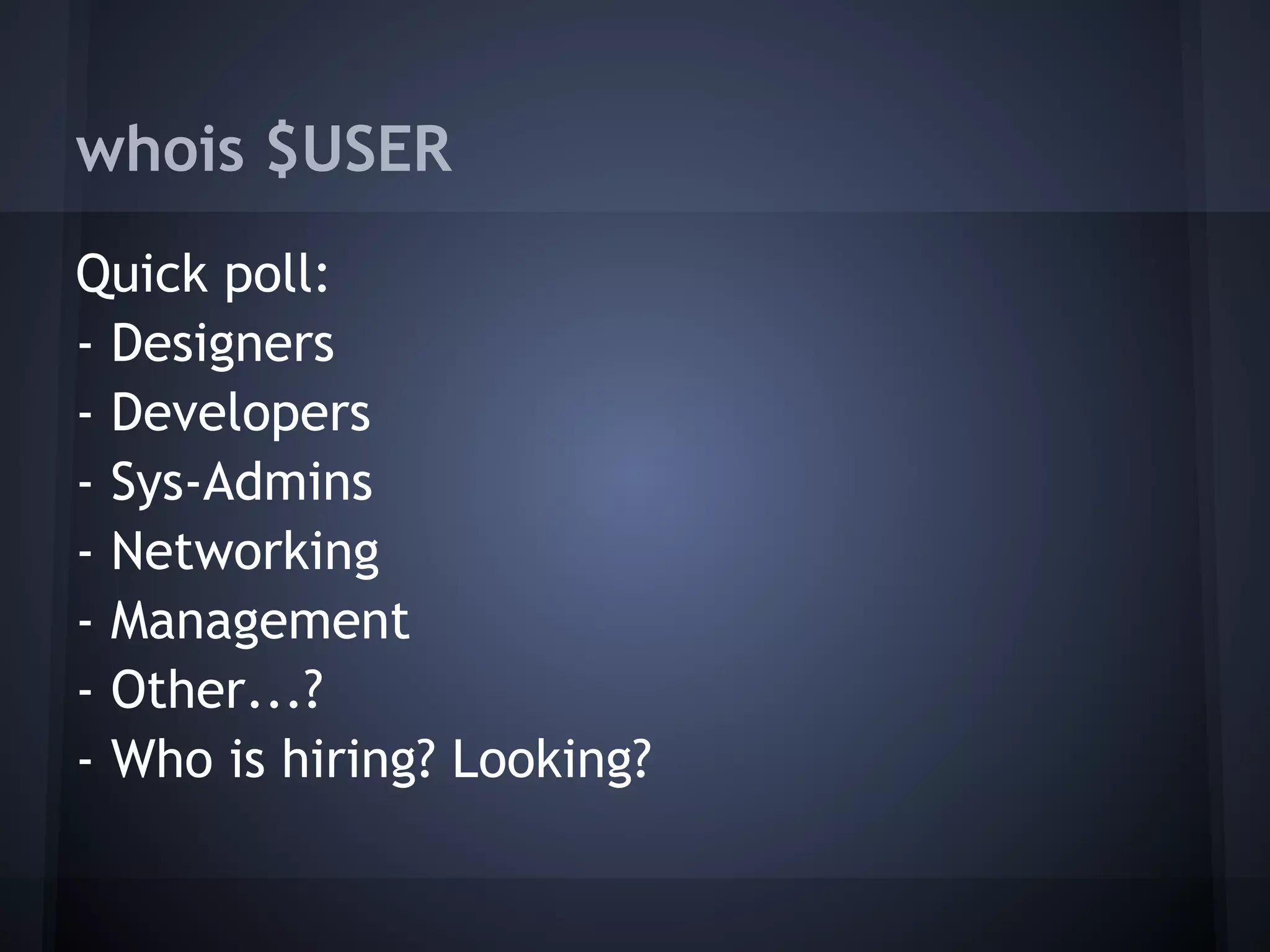 whois $USER
Quick poll:
- Designers
- Developers
- Sys-Admins
- Networking
- Management
- Other...?
- Who is hiring? Looking?
 