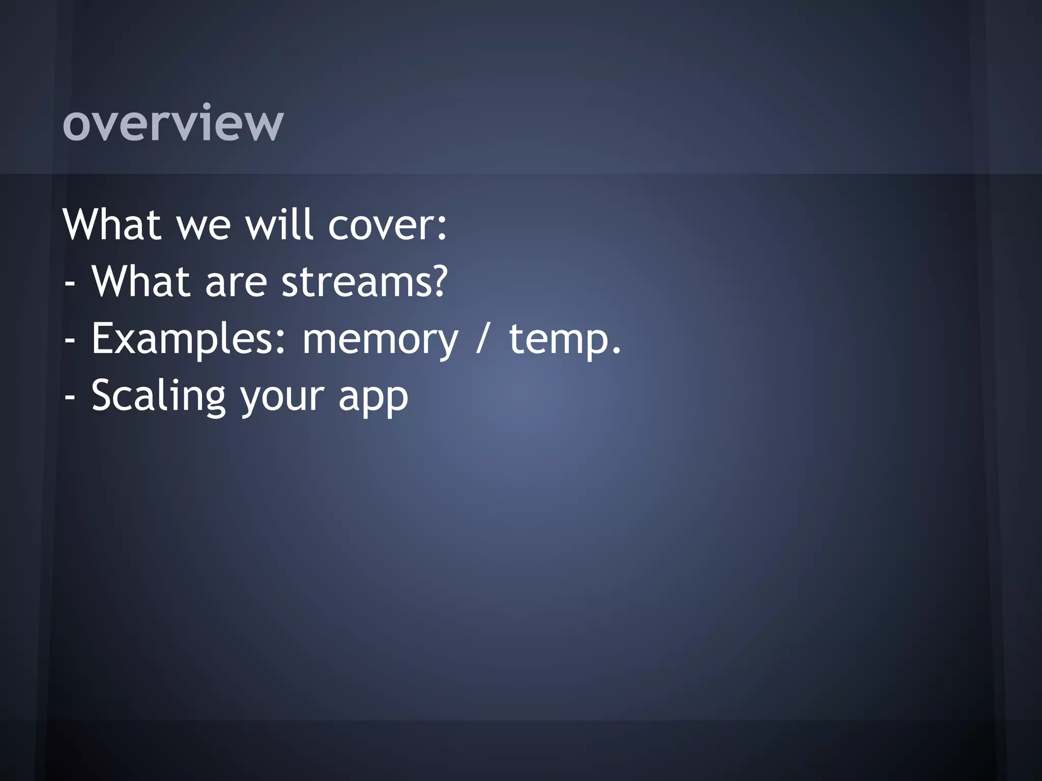 overview
What we will cover:
- What are streams?
- Examples: memory / temp.
- Scaling your app
 