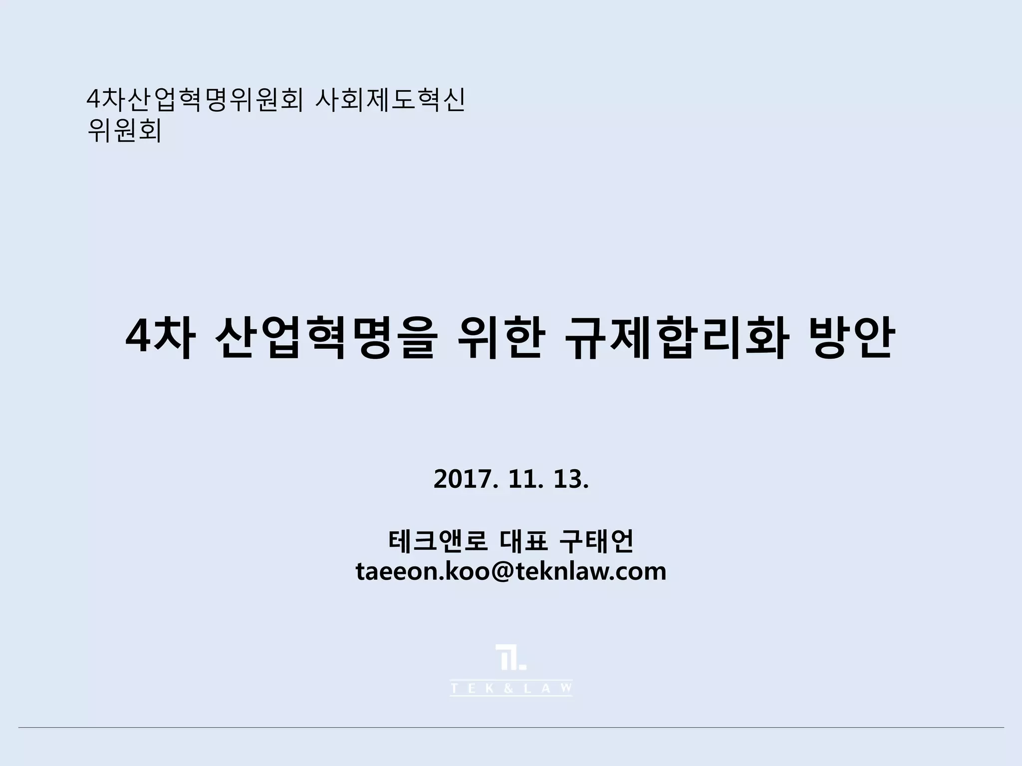 4차 산업혁명을 위한 규제합리화 방안
2017. 11. 13.
테크앤로 대표 구태언
taeeon.koo@teknlaw.com
4차산업혁명위원회 사회제도혁신
위원회
 