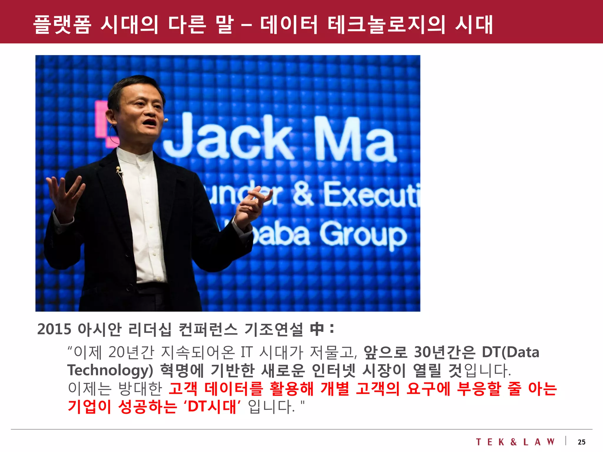25
2015 아시안 리더십 컨퍼런스 기조연설 中 :
“이제 20년간 지속되어온 IT 시대가 저물고, 앞으로 30년간은 DT(Data
Technology) 혁명에 기반한 새로운 인터넷 시장이 열릴 것입니다.
이제는 방대한 고객 데이터를 활용해 개별 고객의 요구에 부응할 줄 아는
기업이 성공하는 ‘DT시대’ 입니다.＂
플랫폼 시대의 다른 말 – 데이터 테크놀로지의 시대
 