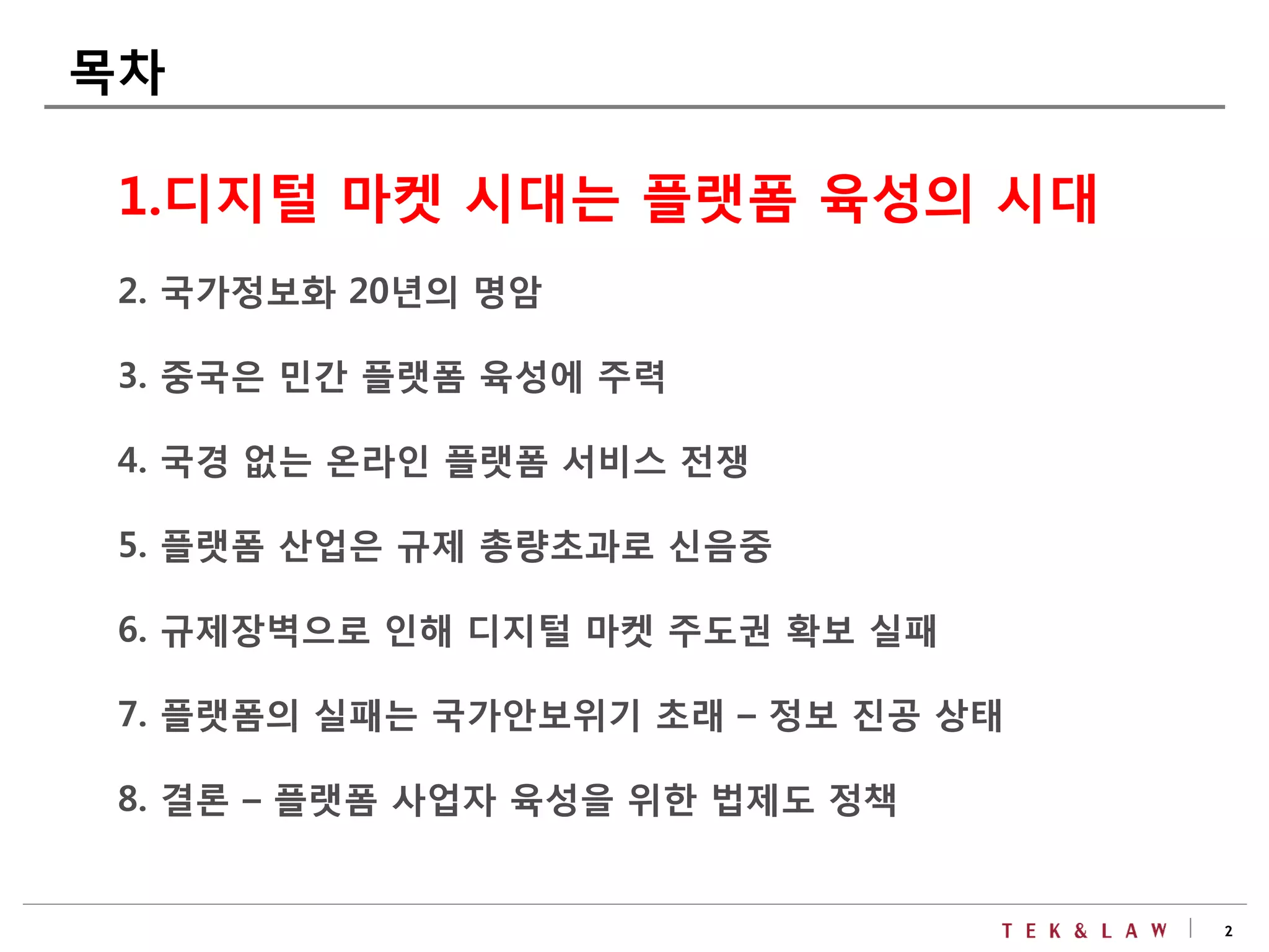 2
1.디지털 마켓 시대는 플랫폼 육성의 시대
2. 국가정보화 20년의 명암
3. 중국은 민간 플랫폼 육성에 주력
4. 국경 없는 온라인 플랫폼 서비스 전쟁
5. 플랫폼 산업은 규제 총량초과로 신음중
6. 규제장벽으로 인해 디지털 마켓 주도권 확보 실패
7. 플랫폼의 실패는 국가안보위기 초래 – 정보 진공 상태
8. 결론 – 플랫폼 사업자 육성을 위한 법제도 정책
목차
 