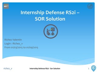 Internship Defense RS2i –
SOR Solution
Richez Valentin
Login : Richez_v
From 01/03/2015 to 01/09/2015
Internship Defense RS2i - Sor Solution 1richez_v
 