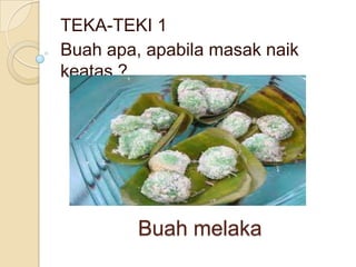 TEKA-TEKI 1
Buah apa, apabila masak naik
keatas ?




         Buah melaka
 