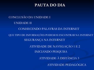 PAUTA DO DIA CONCLUSÃO DA UNIDADE I UNIDADE II CONHECENDO PALAVRAS DA INTERNET QUE TIPO DE INFORMAÇÕES PODEMOS ENCONTRAR NA INTERNET SEGURANÇA NA INTERNET ATIVIDADE DE NAVEGAÇÃO 1 E 2 INICIANDO PESQUISA ATIVIDADE À DISTÂNCIA 3 ATIVIDADE PEDAGÓGICA 