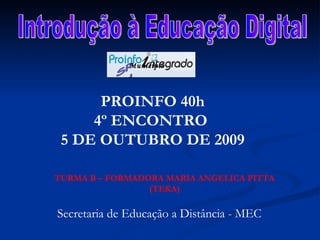 Introdução à Educação Digital PROINFO 40h 4º ENCONTRO  5 DE OUTUBRO DE 2009 TURMA B – FORMADORA MARIA ANGELICA PITTA (TEKA) Secretaria de Educação a Distância - MEC SP Municípios 