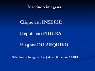 Inserindo imagens Clique em INSERIR Depois em FIGURA E agora DO ARQUIVO Selecione a imagem desejada e clique em ABRIR. 