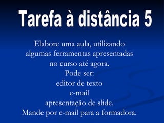 Tarefa à distância 5 Elabore uma aula, utilizando algumas ferramentas apresentadas no curso até agora. Pode ser: editor de texto e-mail apresentação de slide. Mande por e-mail para a formadora. 