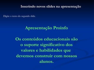 Inserindo novos slides na apresentação Digite o texto do segundo slide . Apresentação Proinfo Os conteúdos educacionais são o suporte significativo dos valores e habilidades que  devemos construir com nossos alunos. 
