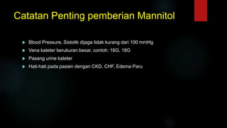 Catatan Penting pemberian Mannitol
 Blood Pressure, Sistolik dijaga tidak kurang dari 100 mmHg
 Vena kateter berukuran besar, contoh: 16G, 18G
 Pasang urine kateter
 Hati-hati pada pasien dengan CKD, CHF, Edema Paru
 