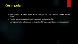 Kesimpulan
 Peningkatan TIK dapat terjadi akibat berbagai hal , cth: trauma, infeksi, stroke,
tumor
 Penting untuk mengetahui gejala dan tanda peningkatan TIK
 Managemen atau tatalaksana peningkatan TIK yang tepat dapat menolong pasien.
 