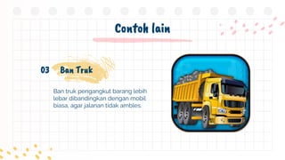 Contoh lain
Ban truk pengangkut barang lebih
lebar dibandingkan dengan mobil
biasa, agar jalanan tidak ambles.
Ban Truk
03
 