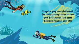 Penyelam yang bawah lebih sesak
dan sulit berenang karena tekanan
yang dirasakannya lebih besar
dibanding penyelam yang atas
 