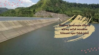 Dinding bendungan dibuat
miring untuk menahan
tekanan agar tidak jebol
 