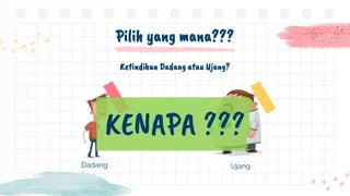 Dadang
Pilih yang mana???
Ketindihan Dadang atau Ujang?
Ujang
KENAPA ???
 