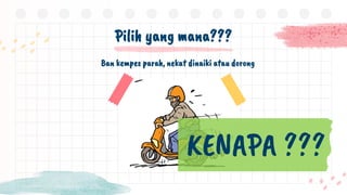Pilih yang mana???
Ban kempes parah, nekat dinaiki atau dorong
KENAPA ???
 