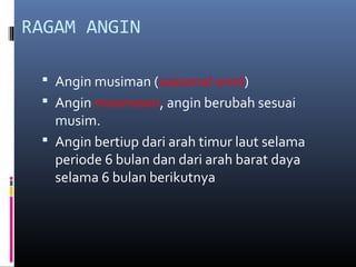 RAGAM ANGIN
 Angin musiman (seasonal wind)
 Angin moonsoon, angin berubah sesuai

musim.
 Angin bertiup dari arah timur laut selama
periode 6 bulan dan dari arah barat daya
selama 6 bulan berikutnya

 