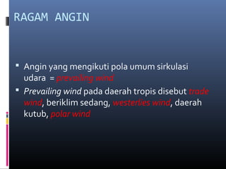 RAGAM ANGIN

 Angin yang mengikuti pola umum sirkulasi

udara = prevailing wind
 Prevailing wind pada daerah tropis disebut trade
wind, beriklim sedang, westerlies wind, daerah
kutub, polar wind

 