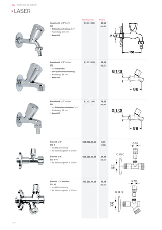 104
Teka | ARMATUREN UND ZUBEHÖR
Preis €Artikelnummer
LASER
Auslaufventil 1/2 leicht
111
• Schlauchverschraubung 3/4
• Ausladung: 100 mm
• Reno Griff
52,80
(44,00)
R13.111.00
Auslaufventil 1/2 schwer
210
• mit Luftsprudler
• ohne Schlauchverschraubung
• Ausladung: 88 mm
• Reno Griff
68,00
(56,67)
R13.210.00
Auslaufventil 1/2 schwer
211
• mit Schlauchverschraubung 3/4
• Ausladung: 88 mm
• Reno Griff
78,00
(65,00)
R13.211.00
Eckventil 1/2
212 G
• mit MS-Schneidring
• für Verbindungsrohr Ø 10mm
Eckventil 3/8
212 G-38
• für Verbindungsrohr Ø 10mm
8,50
(7,08)
14,80
(12,33)
R13.212.0G.00
R13.212.0G.38
Eckventil 1/2 mit Filter
212 GF
• mit MS-Schneidring
• für Verbindungsrohr Ø 10mm
25,50
(21,25)
R13.212.GF.38
 