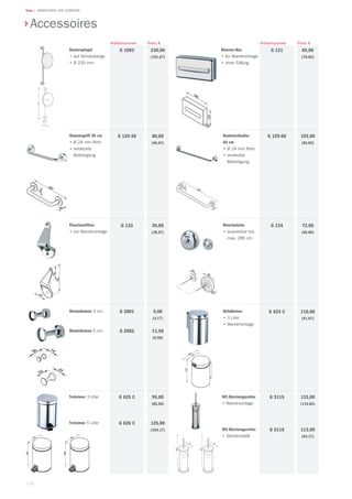 124
Teka | ARMATUREN UND ZUBEHÖR
Rasierspiegel
•	auf Schubstange
•	Ø 220 mm
230,00
(191,67)
Preis €
G 1092
Artikelnummer
Wannengriff 30 cm
•	Ø 24 mm Rohr
•	verdeckte
Befestigung
80,00
(66,67)
G 129-30
Flaschenöffner
•	zur Wandmontage
36,80
(30,67)
G 133
Mantelhaken 3 cm
Mantelhaken 5 cm
5,00
(4,17)
11,50
(9,58)
G 2801
G 2802
Treteimer 3 Liter
Treteimer 5 Liter
99,00
(82,50)
125,00
(104,17)
G 625 C
G 626 C
WC-Bürstengarnitur
•	Wandmontage
WC-Bürstengarnitur
•	Standmodell
133,00
(110,83)
113,00
(94,17)
G 5115
G 5116
Abfalleimer
•	3 Liter
•	Wandmontage
110,00
(91,67)
G 624 C
Wäscheleine
•	ausziehbar bis
max. 285 cm
72,00
(60,00)
G 134
Badetuchhalter
60 cm
•	Ø 24 mm Rohr
•	verdeckte
Befestigung
103,00
(85,83)
G 129-60
Kleenex-Box
•	für Wandmontage
•	ohne Füllung
85,00
(70,83)
G 121
Preis €Artikelnummer
Accessoires
ø 220
530
 