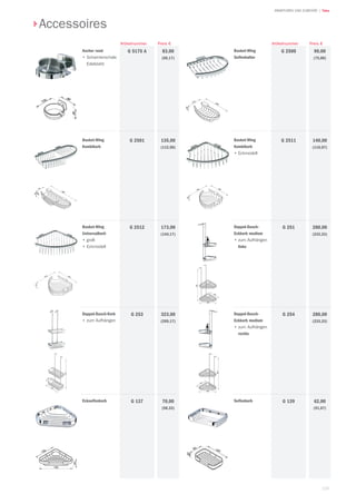 125
| TekaARMATUREN UND ZUBEHÖR
Ascher rund
•	Scharnierschale
Edelstahl
83,00
(69,17)
Preis €
G 5175 A
Artikelnummer
Basket-Wing
Kombikorb
135,00
(112,50)
G 2501
Basket-Wing
Universalkorb
•	groß
•	Eckmodell
173,00
(144,17)
G 2512
Doppel-Dusch-Korb
•	zum Aufhängen
323,00
(269,17)
G 253
Eckseifenkorb 70,00
(58,33)
G 137 Seifenkorb 62,00
(51,67)
G 139
Doppel-Dusch-
Eckkorb medium
•	zum Aufhängen
rechts
280,00
(233,33)
G 254
Doppel-Dusch-
Eckkorb medium
•	zum Aufhängen
links
280,00
(233,33)
G 251
Basket-Wing
Kombikorb
•	Eckmodell
140,00
(116,67)
G 2511
Basket-Wing
Seifenhalter
90,00
(75,00)
G 2500
Preis €Artikelnummer
Accessoires
 