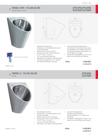 149
| TekaWASHROOM
330
463
210
120
ﬂ32/ﬂ40
247
440
500
348
170
440
500
330 414
210
120
TWEDU-1WF/ 70.100.02.00
Wasserloses Urinal
ECOEasy
Clean
Flush
Free
keine chemischen Barrieren
•	 Wasserfreies Wandurinal
•	 Vandalismus- und Diebstahlsicher durch
verdeckte Montage
•	 Wasserverbrauch: max. 4l/Tag
•	 Abmessung: 1 330 3 500 2 463 mm
(1 13” 3 19 ¾” 2 18 ¼”)
•	 1,6 mm dicker Stahl (AISI 304)
•	 Oberfläche: innen poliert, außen gebürstet
•	 Inklusive: Montagebolzen, 1 ½” Abfluss.
Kein Wasseranschluss notwendig.
•	 vormontierte Silikon-Membran als
automatischer Geruchsverschluss. Lässt
Urin abfließen und schließt automatisch,
so dass keine Spülung notwendig ist, nur
einmal täglich zu reinigen.
•	 Empfohlene Montagehöhe: 700 mm vom
Boden zur Unterkante des Produkts.
•	 wandhängendes Urinal
•	 Vandalismus- und Diebstahlsicher durch
verdeckte Montage
•	 Wasserverbrauch: 0,9 l / Spülung
•	 Abmessung: 1 330 3 414 2 500 mm
(1 13” 3 16 ¼” 2 19 ¾”)
•	 1,6 mm dicker Stahl (AISI 304)
•	 Oberfläche: innen poliert, außen gebürstet
•	 Inklusive: Montagebolzen,
Wasseranschluss, flexibler
Anschlussschlauch 1 ¼” Abfluss und
Sprühkopf
•	 empfohlene Montagehöhe: 700 mm vom
Boden bis zur Unterkante des Produkts.
TWEDU-1/ 70.101.02.00	 						
Urinal
ECOEasy
Clean
Gewicht: 7 kg
Gewicht: 7,15 kg
Preis:  1.430,00 €
 (1.191,67 €)
Preis:  1.450,00 €
 (1.208,33 €)
 