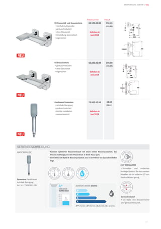 17
| TekaARMATUREN UND ZUBEHÖR
EH-Wannenfüll- und Brausebatterie
• Anti-Kalk Luftsprudler
• geräuschreduziert
• ohne Brauseset
• Umstellung automatisch
• eigensicher
258,00
(215,00)
Preis €
62.121.02.00
lieferbar ab
Juni 2014
Artikelnummer
EH-Brausebatterie
• geräuschreduziert
• ohne Brauseset
• eigensicher
198,00
(165,00)
62.231.02.00
lieferbar ab
Juni 2014
Handbrause Formentera
• Anti-Kalk Reinigung
• geräuschreduziert
• leichte Installation
• wassersparend
68,00
(56,67)
79.003.61.00
lieferbar ab
Juni 2014
• Konstant optimierter Wasserverbrauch mit einem echten Wassersparsystem, das
Wasser unabhängig von dem Wasserdruck in Ihrem Haus spart.
• Innovatives Anti-Spritz-& Wassersparsystem, das in der Patrone von Cascademodellen
liegt
Geräuschreduziert
• Die Bade- und Brausemischer
sind geräuschreduziert.
SERIENBESCHREIBUNG
EASY INSTALLATION
• Schnelles und einfaches
Montage-System. Bei den meisten
Modellen ist ein einfacher 12 mm
Steckschlüssel genug.
Formentera Handbrause
Anti-Kalk Reinigung
Art. Nr.: 79.003.61.00
HANDBRAUSE
SU
PER ECO
A+
5
LITRES / MI
N
W
ATERSAVIN
GW
ATER SAVIN
G
NO
ISE-REDUCTI
ONNO
ISE-REDUCTI
ON
EAS
YINSTALLAT
IONEAS
Y INSTALLAT
ION
HO
TWATERLIMI
TERHO
TWATER LIMI
TER
 