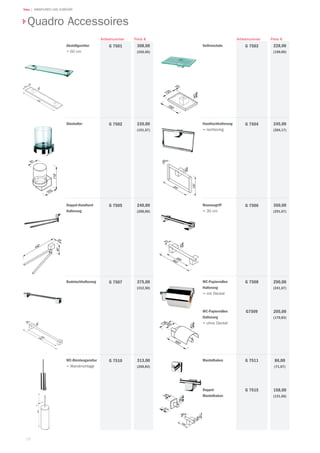 52
Teka | ARMATUREN UND ZUBEHÖR
308,00
(256,66)
Preis €Artikelnummer
Glashalter 230,00
(191,67)
G 7502
Doppel-Handtuch
Halterung
240,00
(200,00)
G 7505
Badetuchhalterung 375,00
(312,50)
G 7507
WC-Bürstengarnitur
•	Wandmontage
313,00
(260,83)
G 7510 Mantelhaken
Doppel-
Mantelhaken
86,00
(71,67)
158,00
(131,66)
G 7511
G 7515
WC-Papierrollen
Halterung
•	mit Deckel
WC-Papierrollen
Halterung
•	ohne Deckel
290,00
(241,67)
205,00
(170,83)
G 7508
G7509
Wannengriff
•	30 cm
350,00
(291,67)
G 7506
Handtuchhalterung
•	rechteckig
245,00
(204,17)
G 7504
Seifenschale 228,00
(190,00)
G 7503
Preis €Artikelnummer
G 7501Abstellgarnitur
•	60 cm
Quadro Accessoires
 