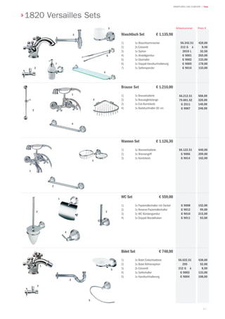 | TekaARMATUREN UND ZUBEHÖR
67
1820 Versailles Sets
428,00
8,50
32,50
265,00
133,00
178,00
133,00
Preis €Artikelnummer
508,00
320,00
140,00
248,00
640,00
209,80
162,00
152,00
99,00
215,00
93,00
WC Set € 559,00
1) 	 1x Papierrollenhalter mit Deckel
2) 	 1x Reserve-Papierrollenhalter
3) 	 1x WC Bürstengarnitur
4)		 1x Doppel-Mantelhaken
G 9008
G 9012
G 9010
G 9011
Waschtisch Set € 1.135,98
1) 	 1x Waschtischmischer
2)		 2x Eckventil
3) 	 1x Siphon
4) 	 1x Abstellgarnitur
5) 	 1x Glashalter
6) 	 1x Doppel-Handtuchhalterung
7) 	 1x Seifenspender
Brause Set € 1.216,00
1) 	 1x Brausebatterie
2)		 1x Brausegleitstange
3) 	 1x Eck-Kombikorb
4) 	 1x Badetuchhalter 60 cm
Wannen Set € 1.126,30
1) 	 1x Wannenbatterie
2)		 1x Wannengriff
3) 	 1x Kombikorb
56.122.51
G 9006
G 9014
56.212.51
79.001.52
G 2511
G 9007
56.342.51
212 G à
2010 L
G 9001
G 9002
G 9005
G 9016
Bidet Set € 748,00
1) 	 1x Bidet Einlochbatterie
2) 	 1x Bidet Röhrensiphon
3) 	 2x Eckventil
4)		 1x Seifenhalter
5) 	 1x Handtuchhalterung
56.622.51
295
212 G à
G 9003
G 9004
2
2
3
5
6
7
4
1
3
4
1
2
3
2
1
4
2
1
3
1
3
5
4
438,00
52,00
8,50
133,00
108,00
 