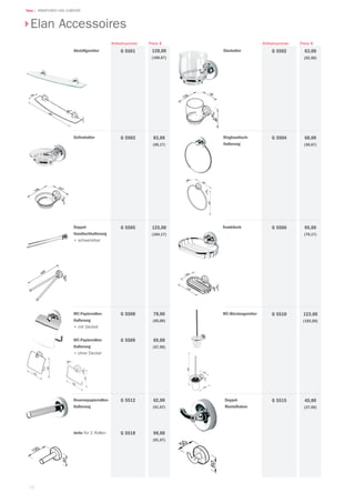 Teka | ARMATUREN UND ZUBEHÖR
7272
Abstellgarnitur 128,00
(106,67)
Preis €
G 5501
Artikelnummer
Seifenhalter 83,00
(69,17)
G 5503
Doppel-
Handtuchhalterung
•	schwenkbar
125,00
(104,17)
G 5505
78,00
(65,00)
69,00
(57,50)
G 5508
G 5509
Reservepapierrollen-
Halterung
detto für 2 Rollen
62,00
(51,67)
98,00
(81,67)
G 5512
G 5518
Doppel-
Mantelhaken
45,00
(37,50)
G 5515
WC-Bürstengarnitur 123,00
(102,50)
G 5510
Kombikorb 95,00
(79,17)
G 5506
Ringhandtuch-
Halterung
68,00
(56,67)
G 5504
Glashalter 63,00
(52,50)
G 5502
Preis €Artikelnummer
Elan Accessoires
WC-Papierrollen-
Halterung
•	mit Deckel
WC-Papierrollen-
Halterung
•	ohne Deckel
 