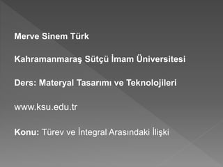 Merve Sinem Türk
Kahramanmaraş Sütçü İmam Üniversitesi
Ders: Materyal Tasarımı ve Teknolojileri
www.ksu.edu.tr
Konu: Türev ve İntegral Arasındaki İlişki
 
