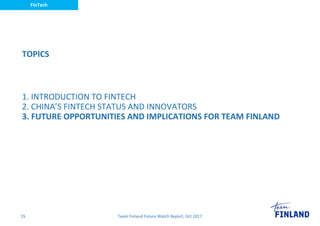 FinTech
TOPICS
Team Finland Future Watch Report, Oct 201715
1. INTRODUCTION TO FINTECH
2. CHINA’S FINTECH STATUS AND INNOV...