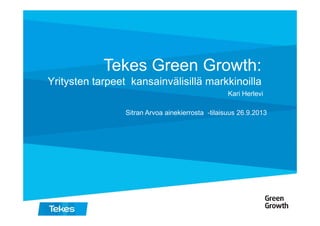 Tekes Green Growth:
Yritysten tarpeet kansainvälisillä markkinoilla
Kari Herlevi
Sitran Arvoa ainekierrosta -tilaisuus 26.9.2013Sitran Arvoa ainekierrosta -tilaisuus 26.9.2013
 