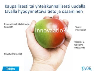 Innovaatio?
Tuote-
innovaatiot
Prosessi- ja
työelämä-
innovaatiot
Palveluinnovaatiot
Innovatiiviset liiketoiminta-
konseptit
Kaupallisesti tai yhteiskunnallisesti uudella
tavalla hyödynnettävä tieto ja osaaminen
 